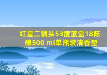 红星二锅头53度蓝盒18陈酿500 ml单瓶装清香型